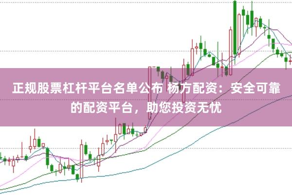 正规股票杠杆平台名单公布 杨方配资：安全可靠的配资平台，助您投资无忧