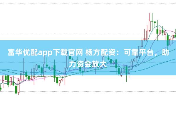 富华优配app下载官网 杨方配资：可靠平台，助力资金放大
