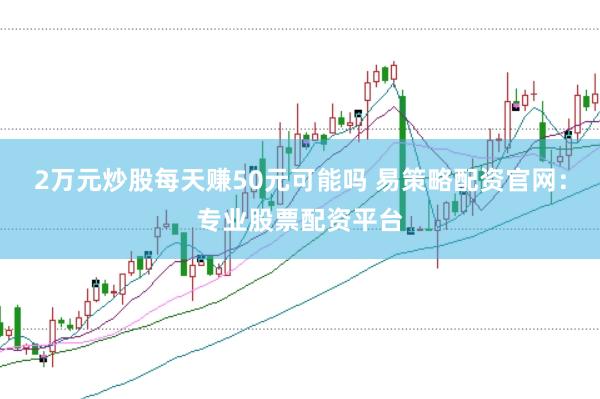 2万元炒股每天赚50元可能吗 易策略配资官网：专业股票配资平台