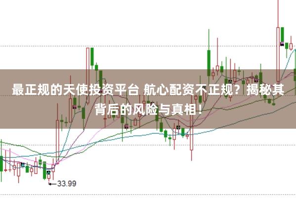 最正规的天使投资平台 航心配资不正规？揭秘其背后的风险与真相！