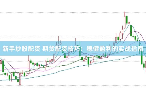 新手炒股配资 期货配资技巧：稳健盈利的实战指南