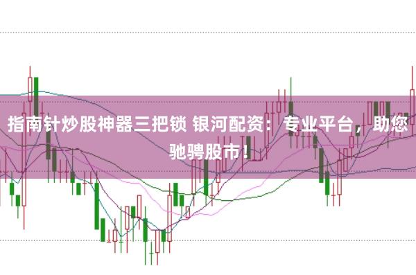 指南针炒股神器三把锁 银河配资：专业平台，助您驰骋股市！
