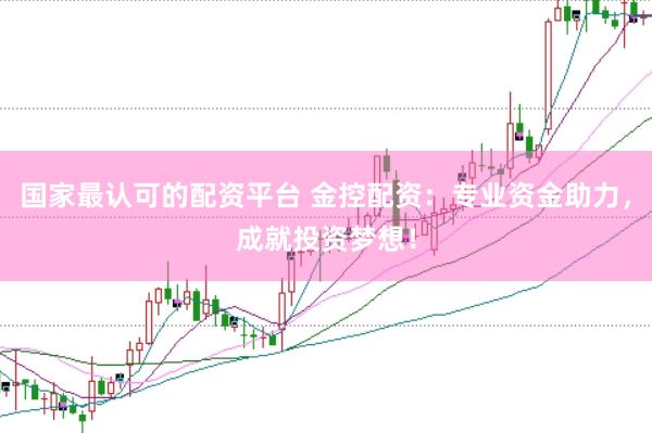 国家最认可的配资平台 金控配资：专业资金助力，成就投资梦想！