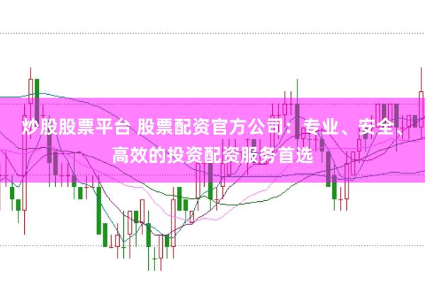 炒股股票平台 股票配资官方公司：专业、安全、高效的投资配资服务首选