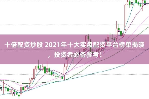 十倍配资炒股 2021年十大实盘配资平台榜单揭晓，投资者必备参考！