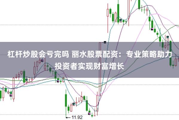 杠杆炒股会亏完吗 丽水股票配资：专业策略助力投资者实现财富增长