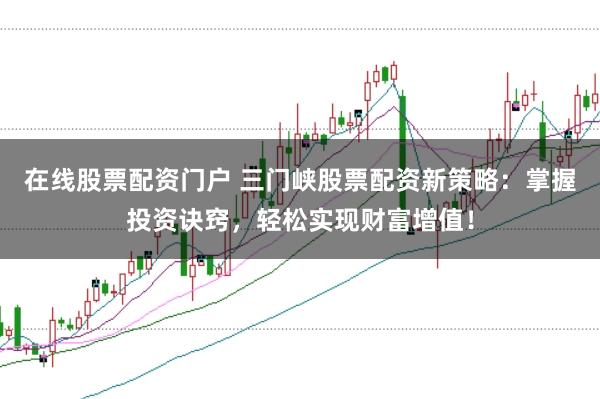 在线股票配资门户 三门峡股票配资新策略：掌握投资诀窍，轻松实现财富增值！