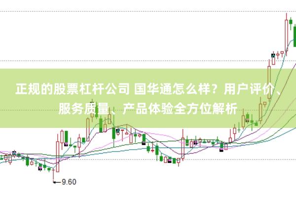 正规的股票杠杆公司 国华通怎么样？用户评价、服务质量、产品体验全方位解析