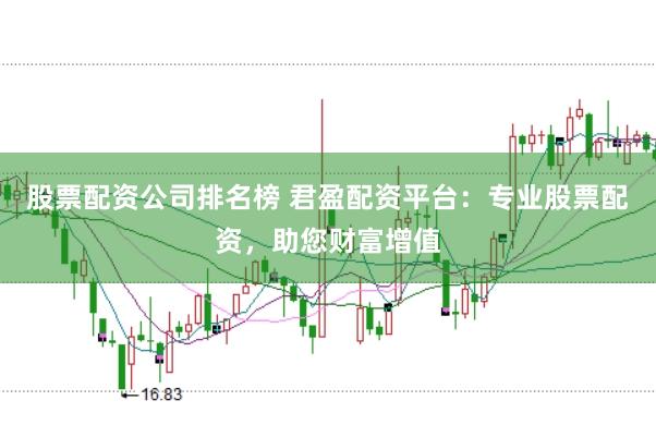股票配资公司排名榜 君盈配资平台：专业股票配资，助您财富增值