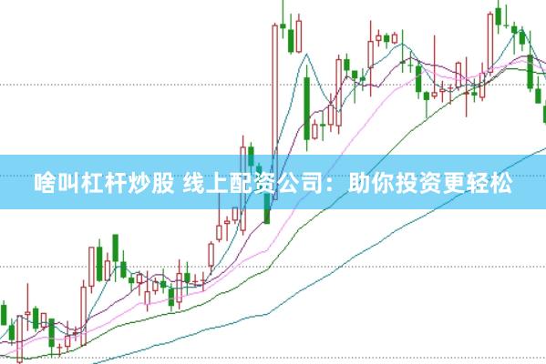 啥叫杠杆炒股 线上配资公司：助你投资更轻松