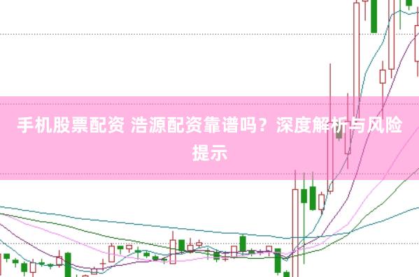 手机股票配资 浩源配资靠谱吗?深度解析与风险提示