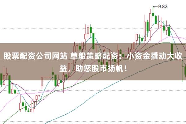 股票配资公司网站 草船策略配资:小资金撬动大收益,助您股市扬帆!