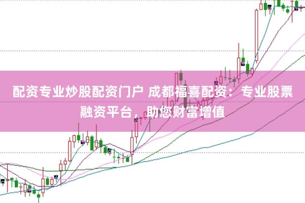 配资专业炒股配资门户 成都福喜配资:专业股票融资平台,助您财富增值