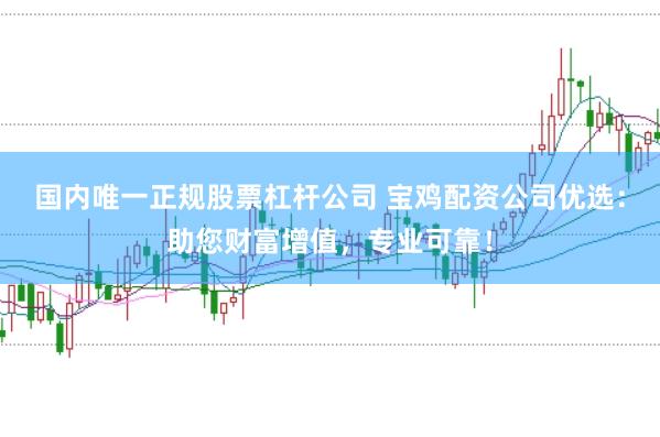 国内唯一正规股票杠杆公司 宝鸡配资公司优选:助您财富增值,专业可靠!