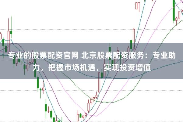 专业的股票配资官网 北京股票配资服务:专业助力,把握市场机遇,实现投资增值