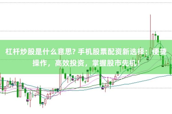 杠杆炒股是什么意思? 手机股票配资新选择：便捷操作，高效投资，掌握股市先机！