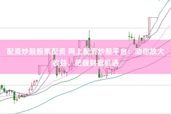 配资炒股股票配资 网上配资炒股平台:助你放大收益,把握财富机遇