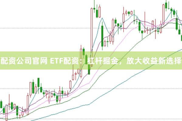 配资公司官网 ETF配资:杠杆掘金,放大收益新选择