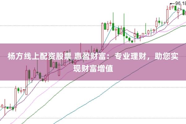 杨方线上配资股票 惠盈财富:专业理财,助您实现财富增值
