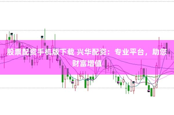 股票配资手机版下载 兴华配资:专业平台,助您财富增值