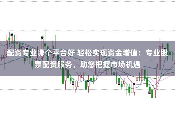 配资专业哪个平台好 轻松实现资金增值：专业股票配资服务，助您把握市场机遇
