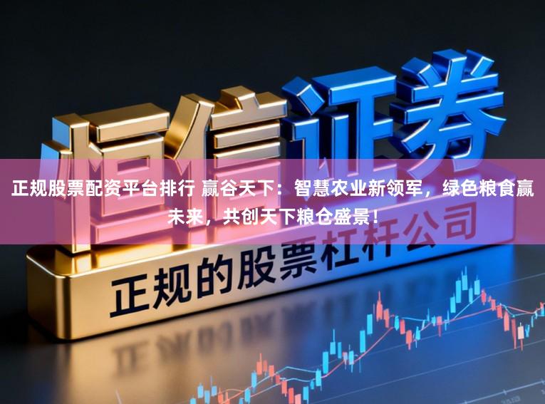 正规股票配资平台排行 赢谷天下：智慧农业新领军，绿色粮食赢未来，共创天下粮仓盛景！