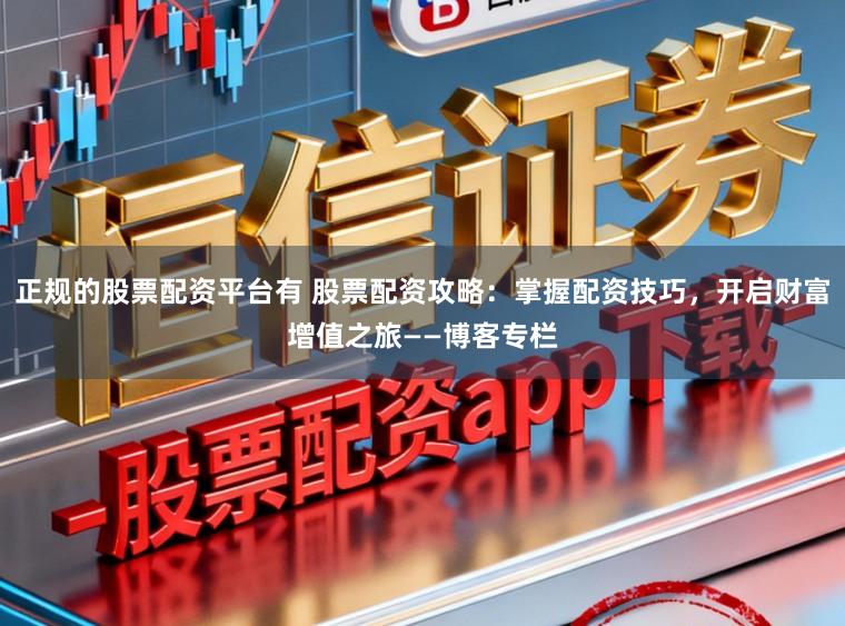 正规的股票配资平台有 股票配资攻略：掌握配资技巧，开启财富增值之旅——博客专栏