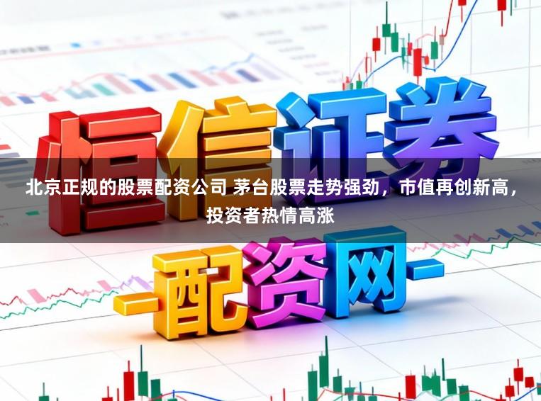 北京正规的股票配资公司 茅台股票走势强劲，市值再创新高，投资者热情高涨