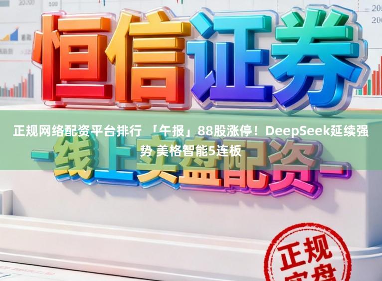 正规网络配资平台排行 「午报」88股涨停!DeepSeek延续强势 美格智能5连板
