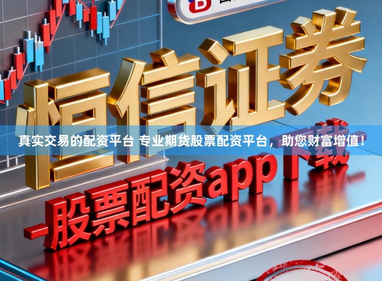 真实交易的配资平台 专业期货股票配资平台,助您财富增值!