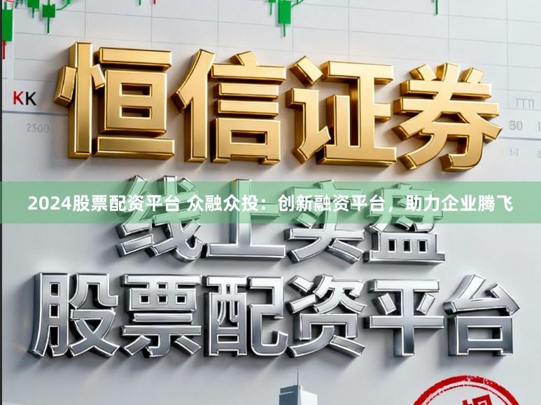 2024股票配资平台 众融众投:创新融资平台,助力企业腾飞