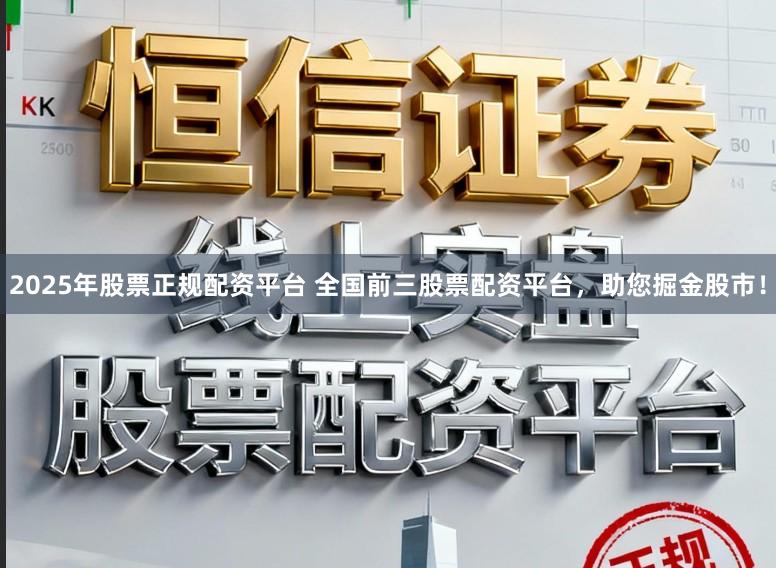 2025年股票正规配资平台 全国前三股票配资平台，助您掘金股市！