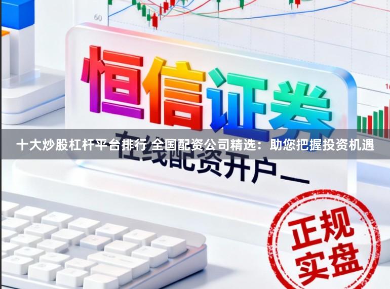 十大炒股杠杆平台排行 全国配资公司精选：助您把握投资机遇