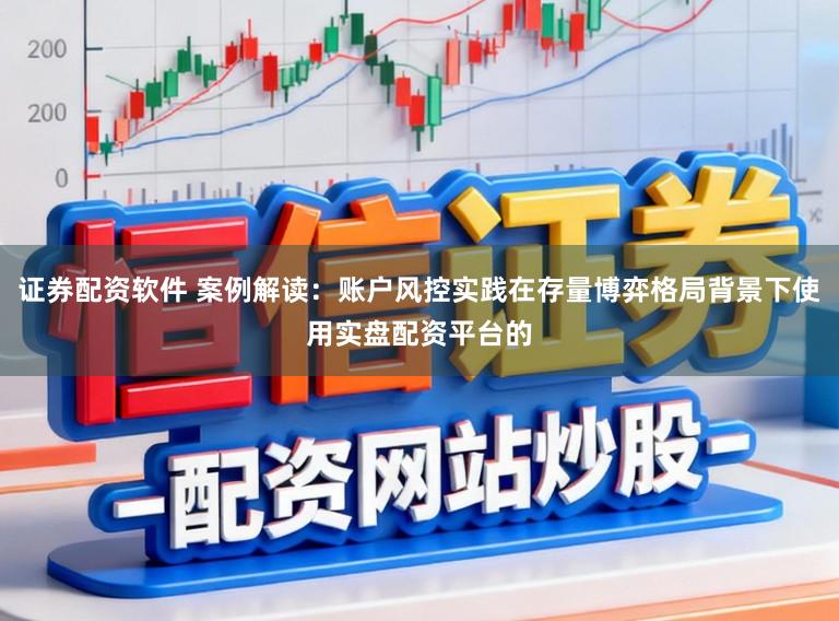 证券配资软件 案例解读：账户风控实践在存量博弈格局背景下使用实盘配资平台的