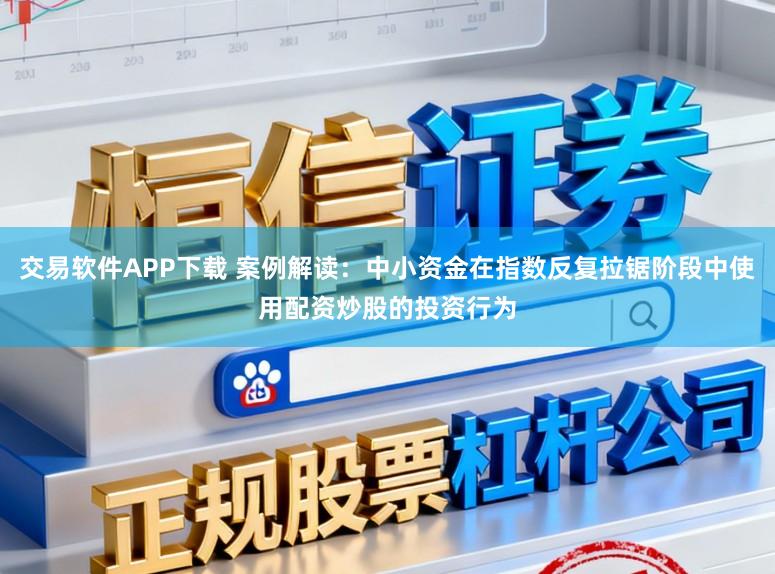 交易软件APP下载 案例解读：中小资金在指数反复拉锯阶段中使用配资炒股的投资行为