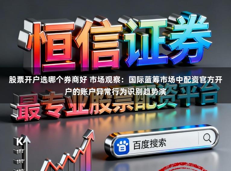 股票开户选哪个券商好 市场观察：国际蓝筹市场中配资官方开户的账户异常行为识别趋势演
