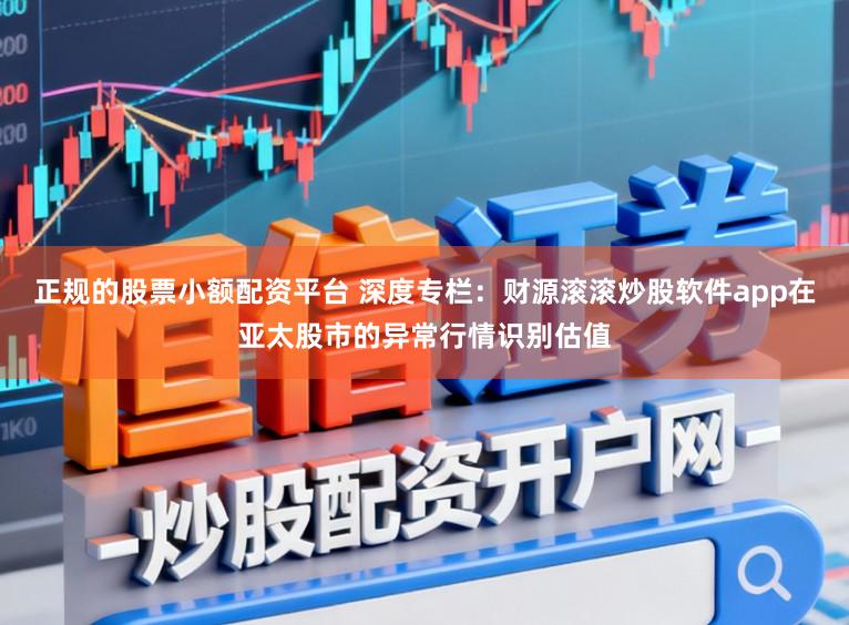 正规的股票小额配资平台 深度专栏：财源滚滚炒股软件app在亚太股市的异常行情识别估值