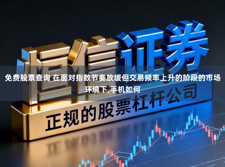 免费股票查询 在面对指数节奏放缓但交易频率上升的阶段的市场环境下,手机如何