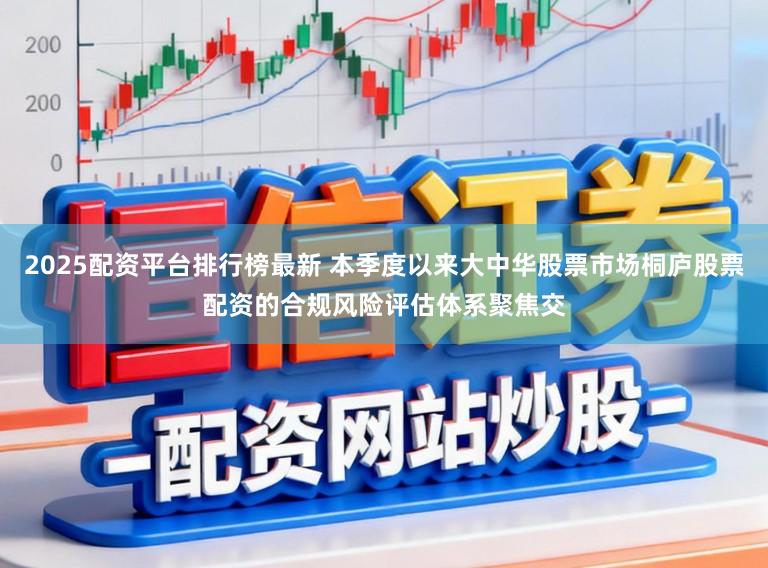 2025配资平台排行榜最新 本季度以来大中华股票市场桐庐股票配资的合规风险评估体系聚焦交