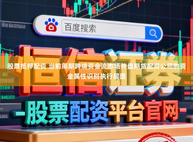 股票抵押配资 当前周期跨境资金流市场外盘期货配资公司的资金属性识别执行层面