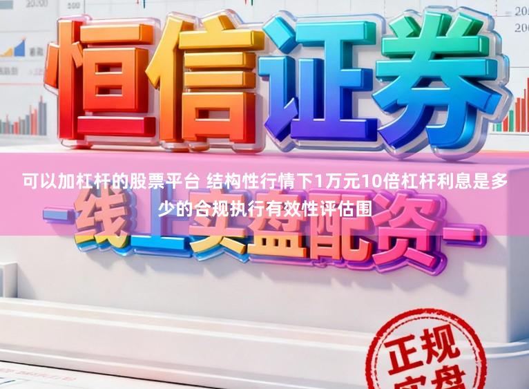 可以加杠杆的股票平台 结构性行情下1万元10倍杠杆利息是多少的合规执行有效性评估围