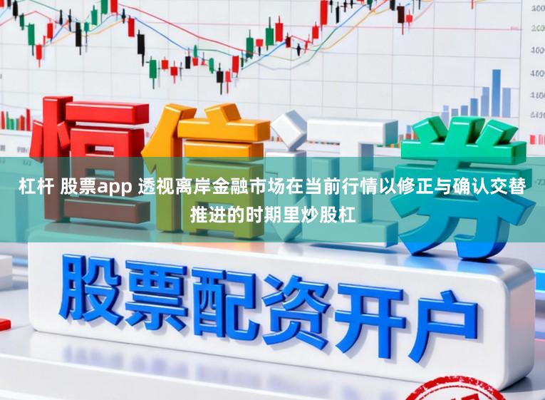 杠杆 股票app 透视离岸金融市场在当前行情以修正与确认交替推进的时期里炒股杠
