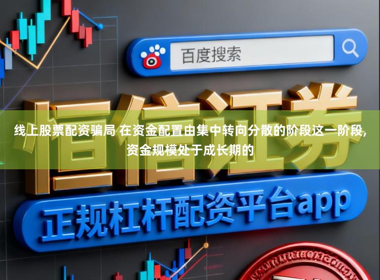 线上股票配资骗局 在资金配置由集中转向分散的阶段这一阶段，资金规模处于成长期的