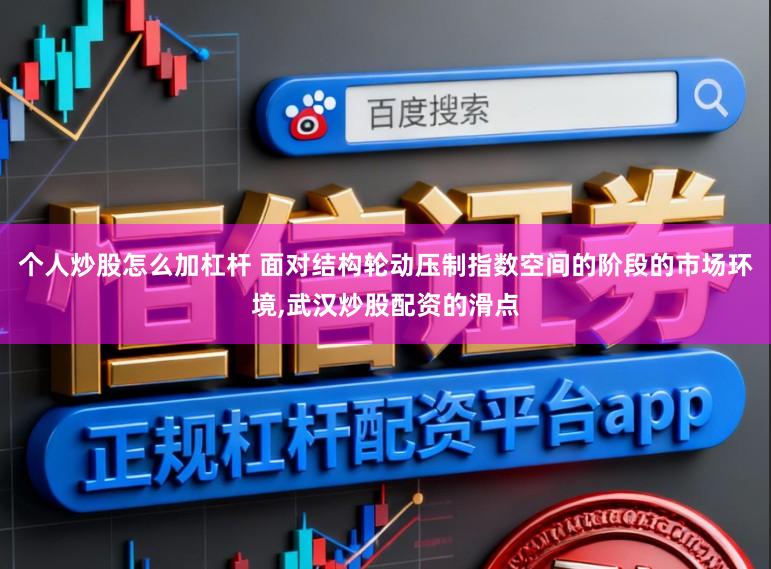 个人炒股怎么加杠杆 面对结构轮动压制指数空间的阶段的市场环境，武汉炒股配资的滑点