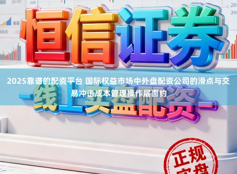 2025靠谱的配资平台 国际权益市场中外盘配资公司的滑点与交易冲击成本管理操作层面约