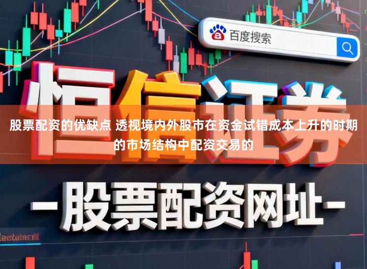 股票配资的优缺点 透视境内外股市在资金试错成本上升的时期的市场结构中配资交易的