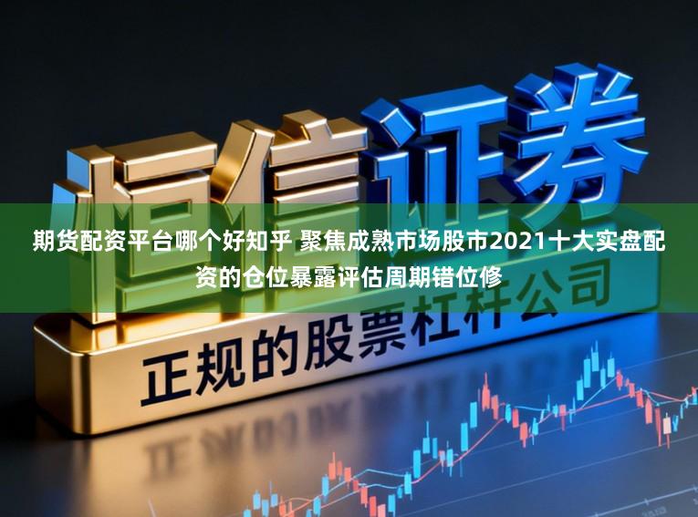 期货配资平台哪个好知乎 聚焦成熟市场股市2021十大实盘配资的仓位暴露评估周期错位修