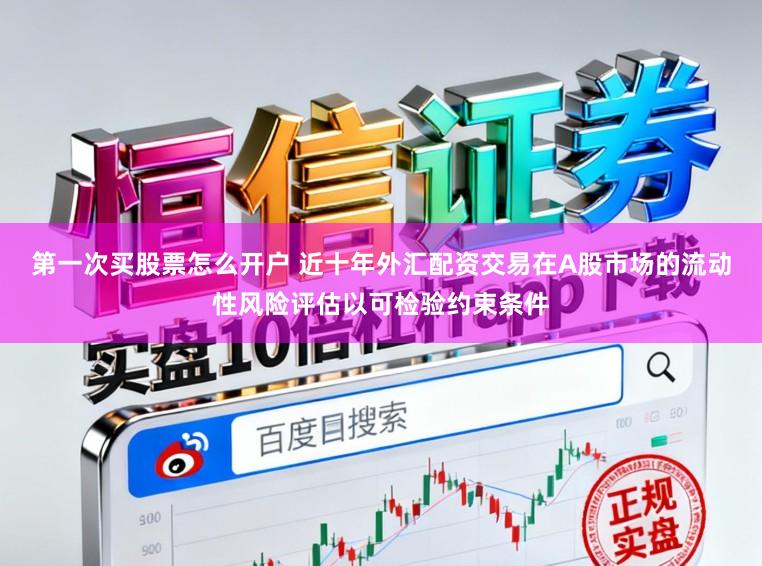 第一次买股票怎么开户 近十年外汇配资交易在A股市场的流动性风险评估以可检验约束条件