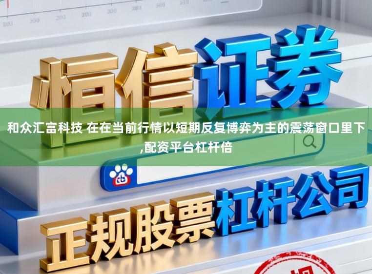和众汇富科技 在在当前行情以短期反复博弈为主的震荡窗口里下，配资平台杠杆倍