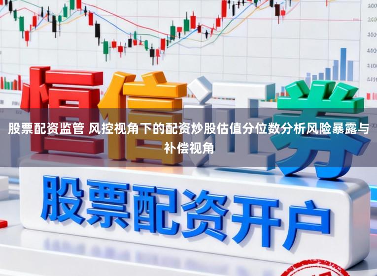 股票配资监管 风控视角下的配资炒股估值分位数分析风险暴露与补偿视角
